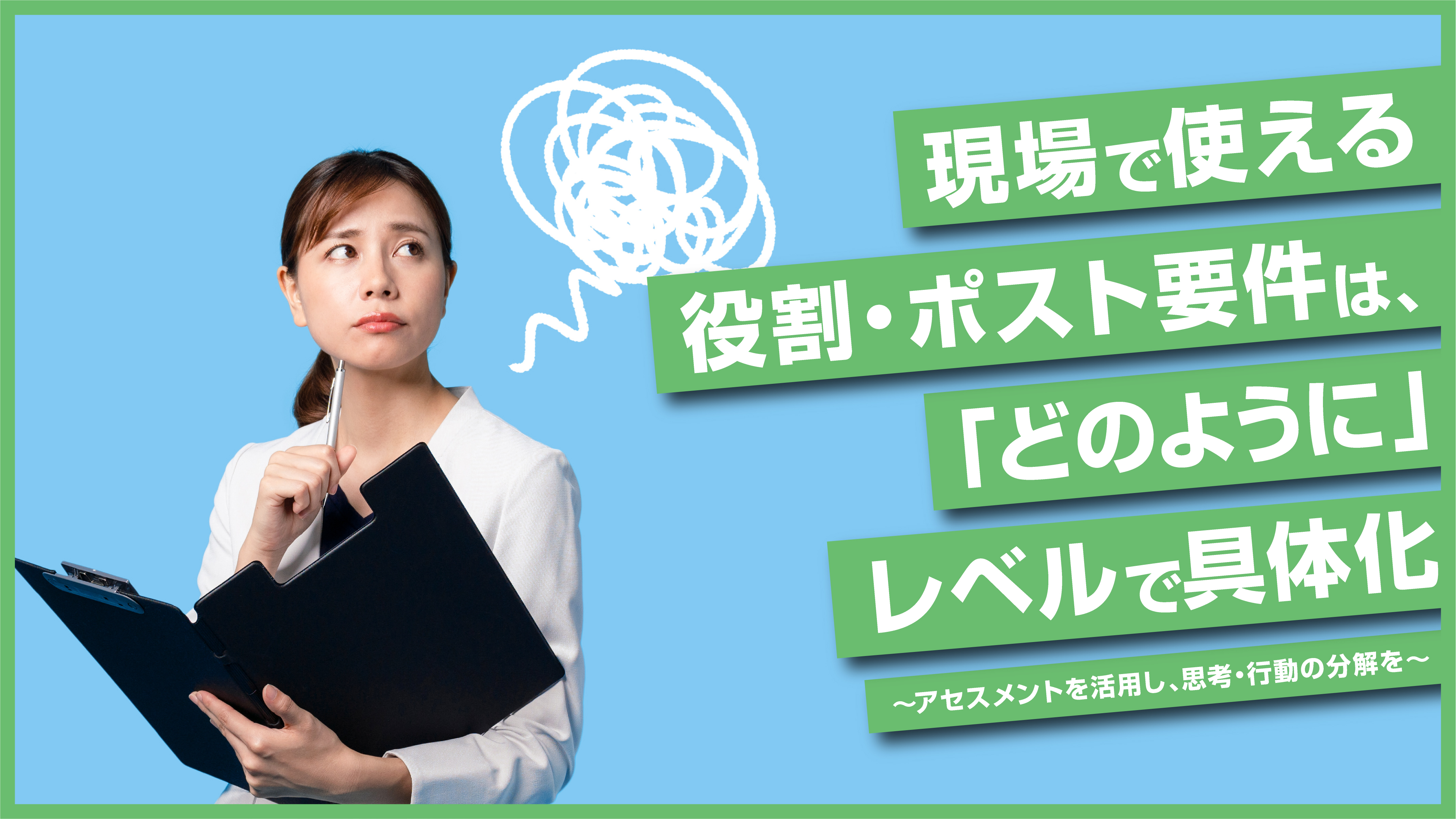 現場で使える役割・ポスト要件は、「どのように」レベルで具体化 ～アセスメントを活用し、思考・行動の分解を～