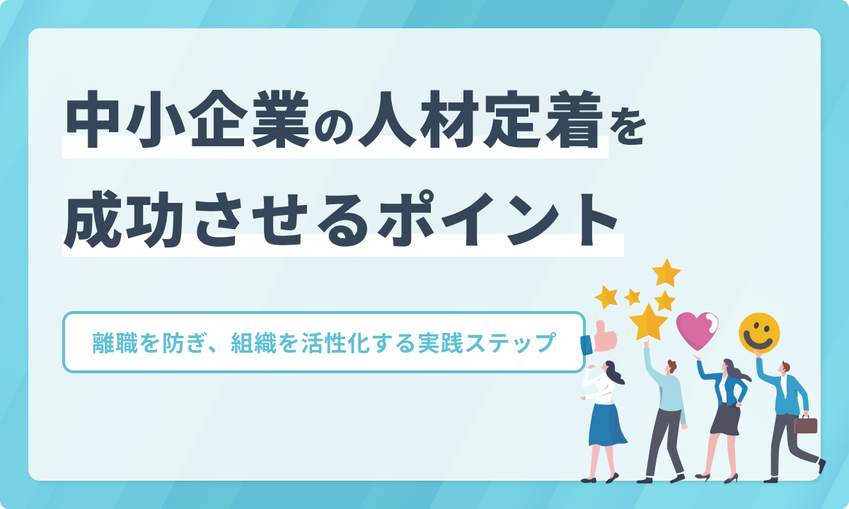 中小企業の人材定着を成功させるポイント｜離職を防ぎ、組織を活性化する実践ステップ